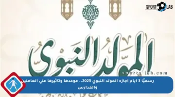 رسميًا 3 أيام إجازة المولد النبوي 2025.. موعدها وتأثيرها على العاملين والمدارس